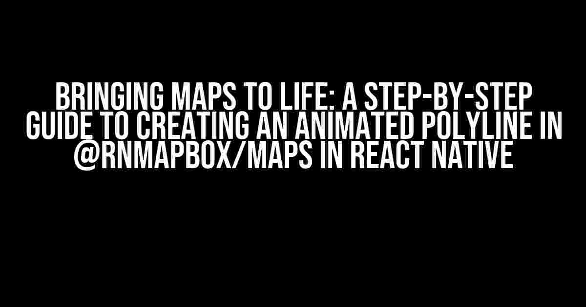 Bringing Maps to Life: A Step-by-Step Guide to Creating an Animated Polyline in @rnmapbox/maps in React Native