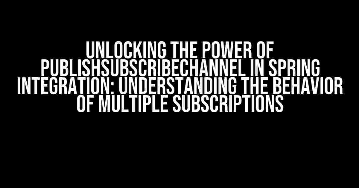 Unlocking the Power of publishSubscribeChannel in Spring Integration: Understanding the Behavior of Multiple Subscriptions